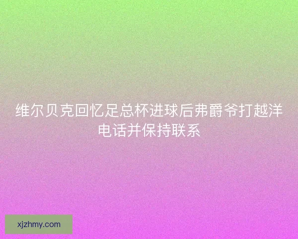 维尔贝克回忆足总杯进球后弗爵爷打越洋电话并保持联系
