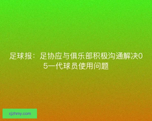 足球报：足协应与俱乐部积极沟通解决05一代球员使用问题