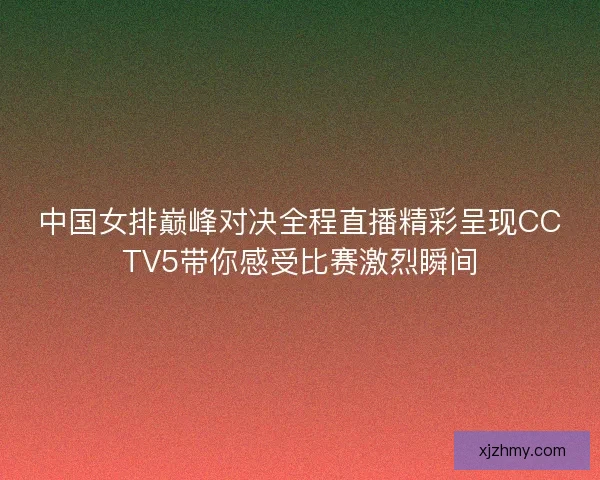 中国女排巅峰对决全程直播精彩呈现CCTV5带你感受比赛激烈瞬间