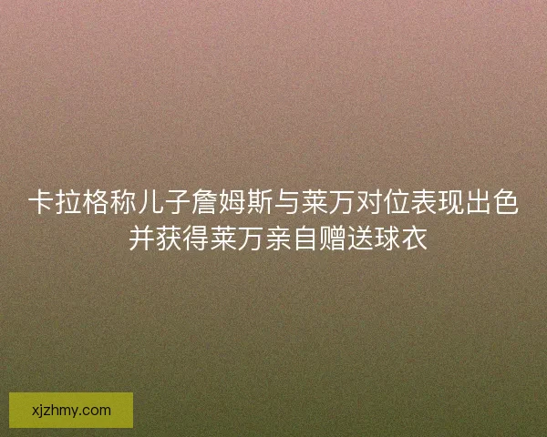 卡拉格称儿子詹姆斯与莱万对位表现出色 并获得莱万亲自赠送球衣