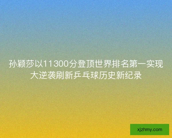 孙颖莎以11300分登顶世界排名第一实现大逆袭刷新乒乓球历史新纪录