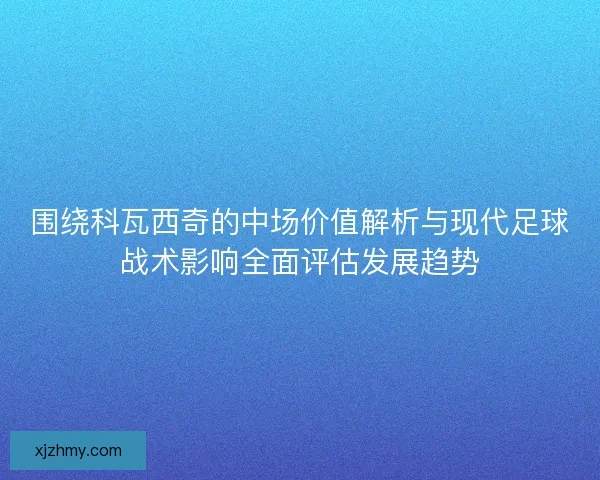 围绕科瓦西奇的中场价值解析与现代足球战术影响全面评估发展趋势