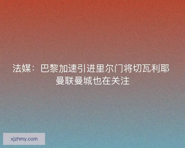法媒：巴黎加速引进里尔门将切瓦利耶 曼联曼城也在关注
