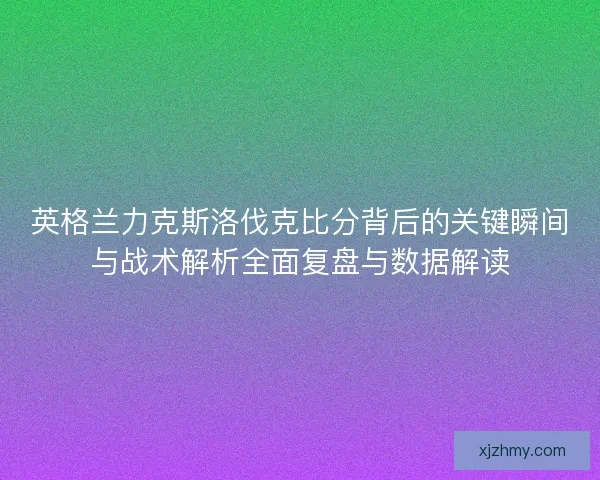 英格兰力克斯洛伐克比分背后的关键瞬间与战术解析全面复盘与数据解读