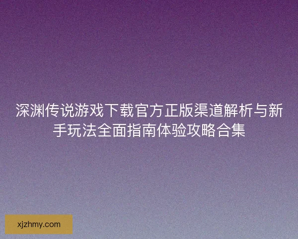 深渊传说游戏下载官方正版渠道解析与新手玩法全面指南体验攻略合集