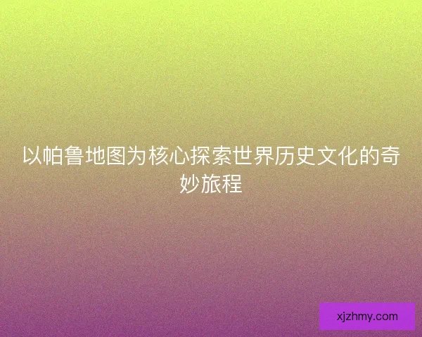 以帕鲁地图为核心探索世界历史文化的奇妙旅程 以帕鲁地图为核心探索世界历史文化的奇妙旅程