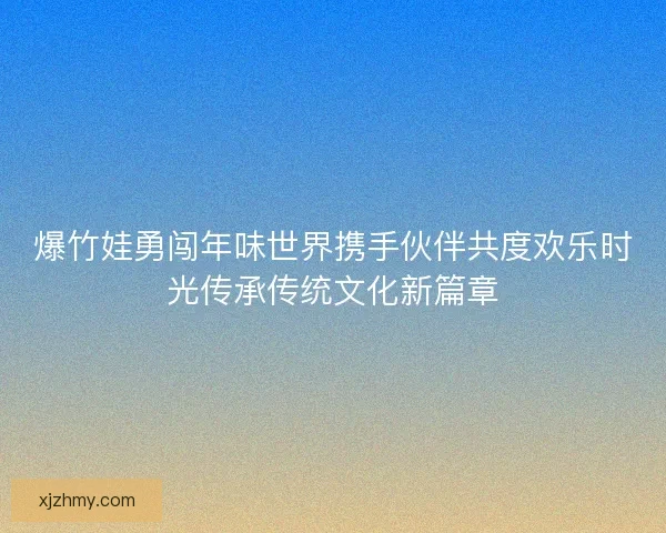 爆竹娃勇闯年味世界携手伙伴共度欢乐时光传承传统文化新篇章