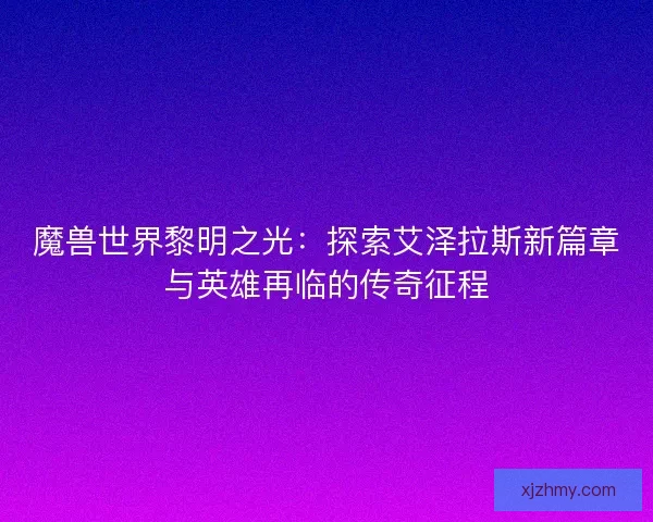 魔兽世界黎明之光：探索艾泽拉斯新篇章与英雄再临的传奇征程