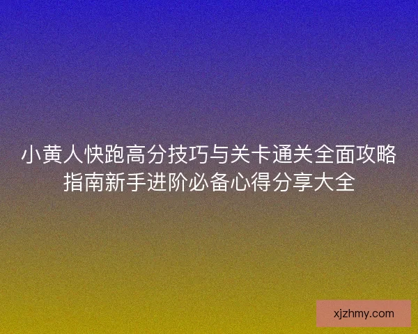 小黄人快跑高分技巧与关卡通关全面攻略指南新手进阶必备心得分享大全