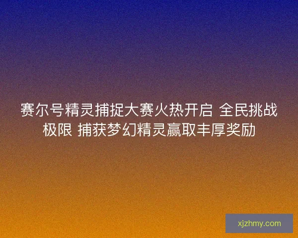 赛尔号精灵捕捉大赛火热开启 全民挑战极限 捕获梦幻精灵赢取丰厚奖励