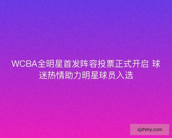 WCBA全明星首发阵容投票正式开启 球迷热情助力明星球员入选