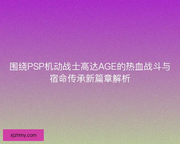 围绕PSP机动战士高达AGE的热血战斗与宿命传承新篇章解析