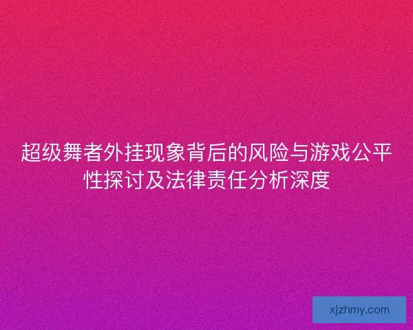 超级舞者外挂现象背后的风险与游戏公平性探讨及法律责任分析深度