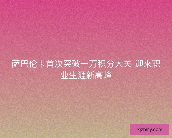 萨巴伦卡首次突破一万积分大关 迎来职业生涯新高峰