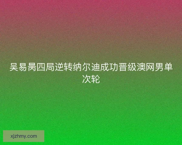 吴易昺四局逆转纳尔迪成功晋级澳网男单次轮 吴易昺四局逆转纳尔迪成功晋级澳网男单次轮