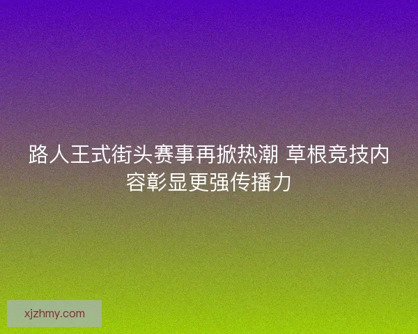 路人王式街头赛事再掀热潮 草根竞技内容彰显更强传播力