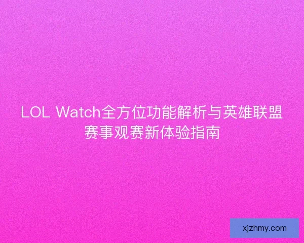 LOL Watch全方位功能解析与英雄联盟赛事观赛新体验指南