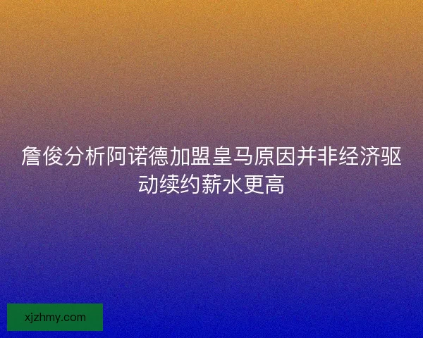 詹俊分析阿诺德加盟皇马原因并非经济驱动续约薪水更高