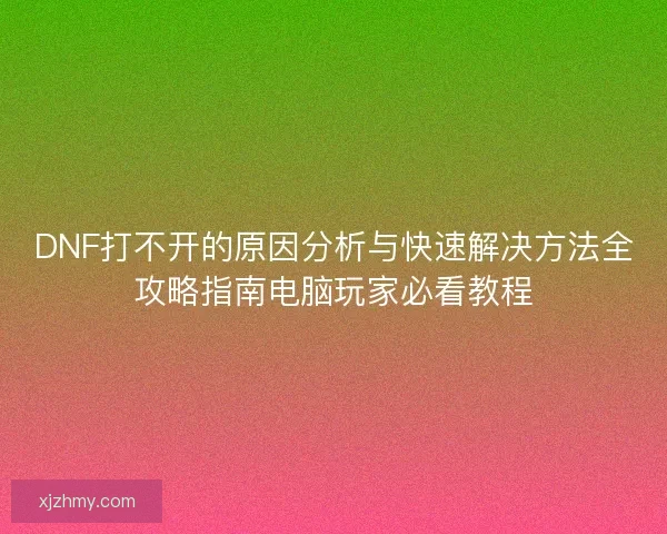DNF打不开的原因分析与快速解决方法全攻略指南电脑玩家必看教程
