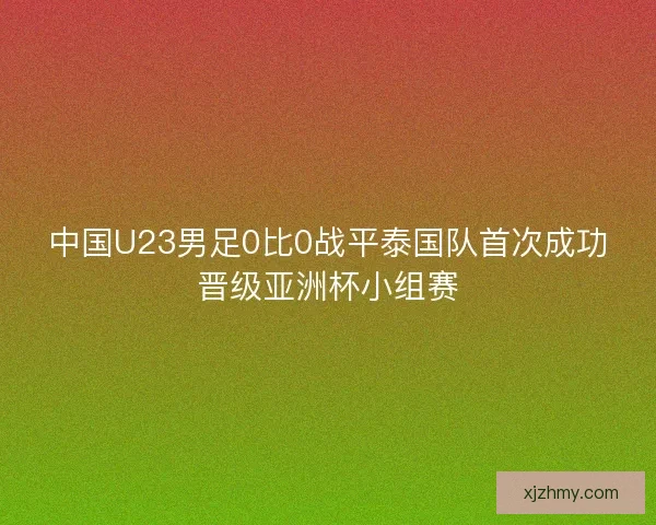 中国U23男足0比0战平泰国队首次成功晋级亚洲杯小组赛
