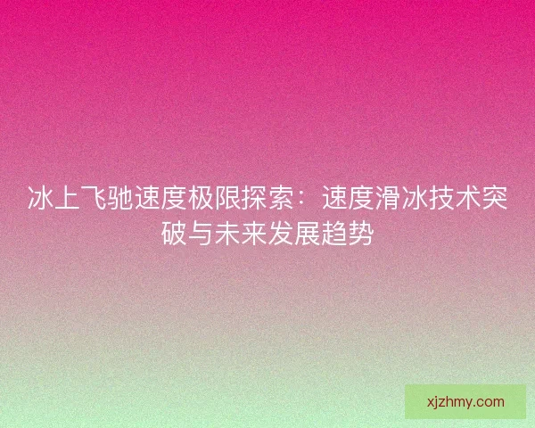 冰上飞驰速度极限探索：速度滑冰技术突破与未来发展趋势