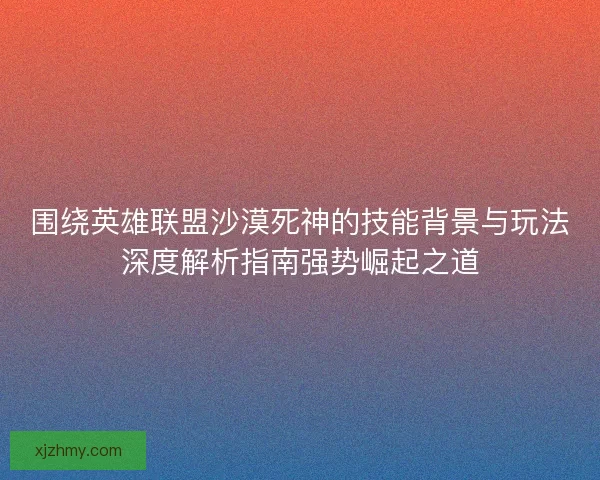 围绕英雄联盟沙漠死神的技能背景与玩法深度解析指南强势崛起之道