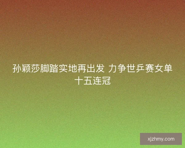 孙颖莎脚踏实地再出发 力争世乒赛女单十五连冠