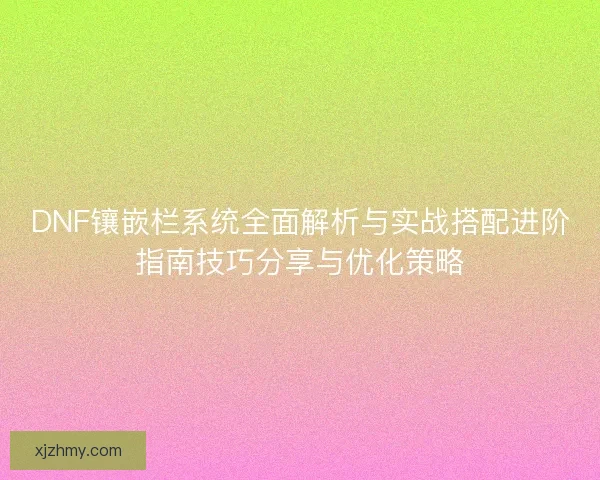 DNF镶嵌栏系统全面解析与实战搭配进阶指南技巧分享与优化策略