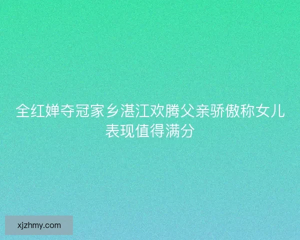 全红婵夺冠家乡湛江欢腾父亲骄傲称女儿表现值得满分