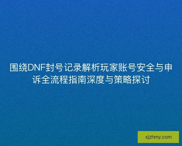 围绕DNF封号记录解析玩家账号安全与申诉全流程指南深度与策略探讨