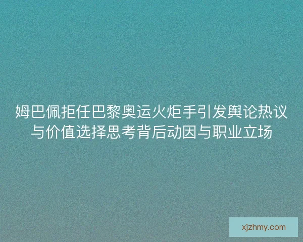 姆巴佩拒任巴黎奥运火炬手引发舆论热议与价值选择思考背后动因与职业立场