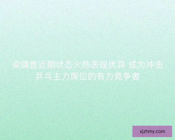 梁靖崑近期状态火热表现优异 成为冲击乒乓主力席位的有力竞争者