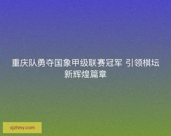重庆队勇夺国象甲级联赛冠军 引领棋坛新辉煌篇章
