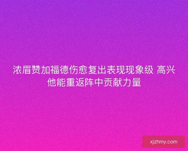 浓眉赞加福德伤愈复出表现现象级 高兴他能重返阵中贡献力量
