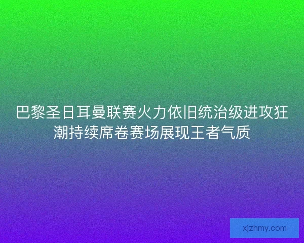 巴黎圣日耳曼联赛火力依旧统治级进攻狂潮持续席卷赛场展现王者气质