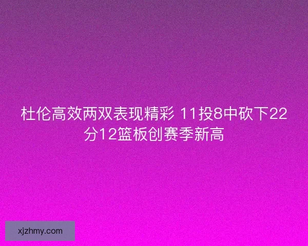 杜伦高效两双表现精彩 11投8中砍下22分12篮板创赛季新高
