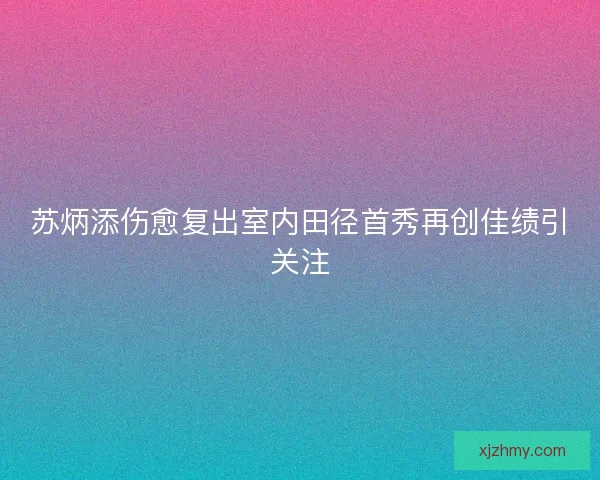 苏炳添伤愈复出室内田径首秀再创佳绩引关注