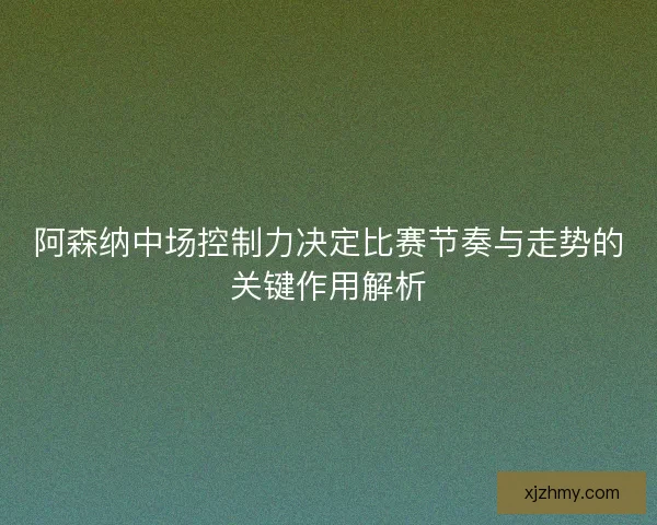 阿森纳中场控制力决定比赛节奏与走势的关键作用解析