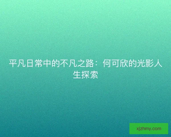 平凡日常中的不凡之路：何可欣的光影人生探索