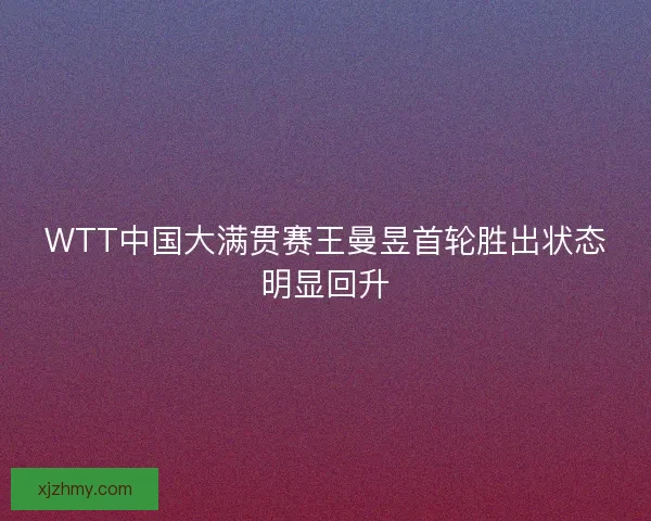 WTT中国大满贯赛王曼昱首轮胜出状态明显回升