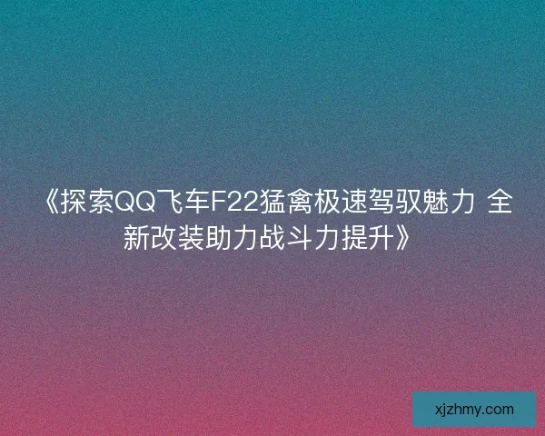 《探索QQ飞车F22猛禽极速驾驭魅力 全新改装助力战斗力提升》 《探索QQ飞车F22猛禽极速驾驭魅力 全新改装助力战斗力提升》